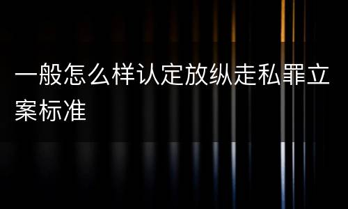 一般怎么样认定放纵走私罪立案标准
