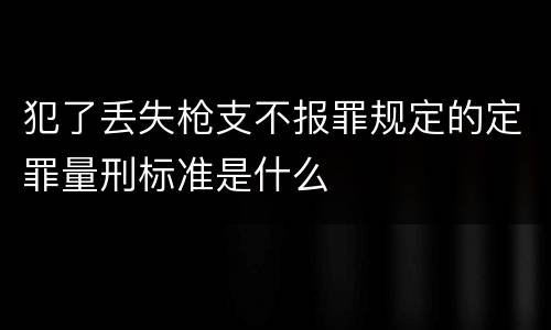 犯了丢失枪支不报罪规定的定罪量刑标准是什么