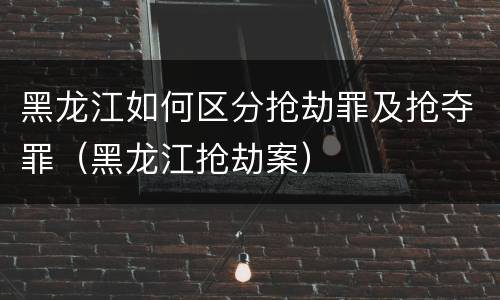 黑龙江如何区分抢劫罪及抢夺罪（黑龙江抢劫案）