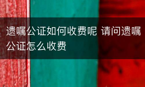 遗嘱公证如何收费呢 请问遗嘱公证怎么收费