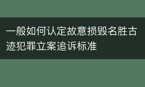 一般如何认定故意损毁名胜古迹犯罪立案追诉标准