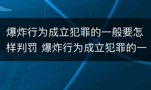 爆炸行为成立犯罪的一般要怎样判罚 爆炸行为成立犯罪的一般要怎样判罚呢