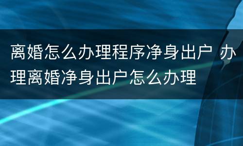 离婚怎么办理程序净身出户 办理离婚净身出户怎么办理