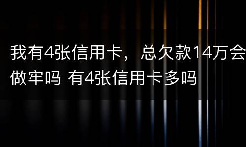 我有4张信用卡，总欠款14万会做牢吗 有4张信用卡多吗