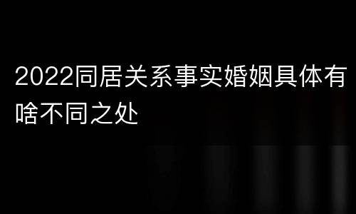 2022同居关系事实婚姻具体有啥不同之处
