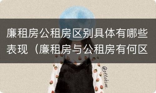廉租房公租房区别具体有哪些表现（廉租房与公租房有何区别）
