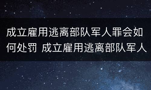 成立雇用逃离部队军人罪会如何处罚 成立雇用逃离部队军人罪会如何处罚呢