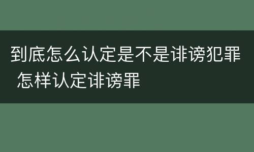 到底怎么认定是不是诽谤犯罪 怎样认定诽谤罪