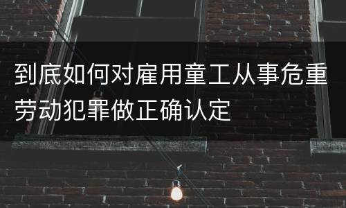 到底如何对雇用童工从事危重劳动犯罪做正确认定