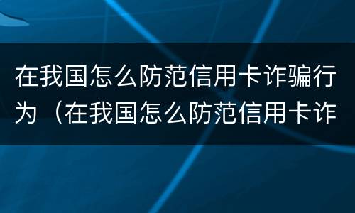 在我国怎么防范信用卡诈骗行为（在我国怎么防范信用卡诈骗行为呢）