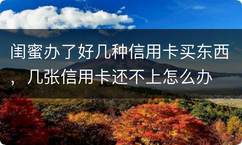 闺蜜办了好几种信用卡买东西，几张信用卡还不上怎么办