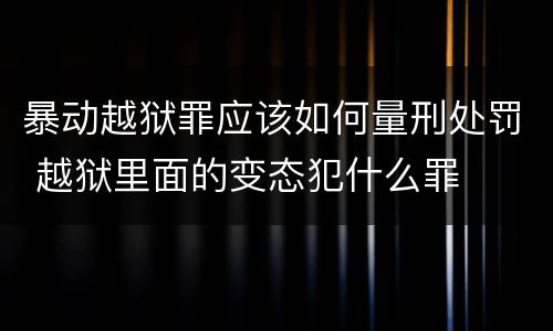 暴动越狱罪应该如何量刑处罚 越狱里面的变态犯什么罪