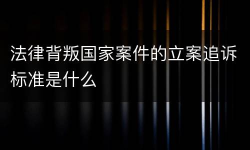法律背叛国家案件的立案追诉标准是什么