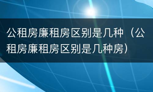 公租房廉租房区别是几种（公租房廉租房区别是几种房）