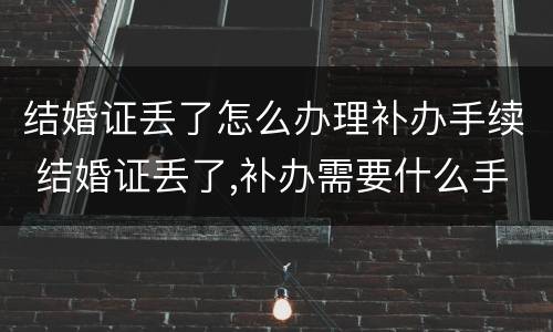 结婚证丢了怎么办理补办手续 结婚证丢了,补办需要什么手续