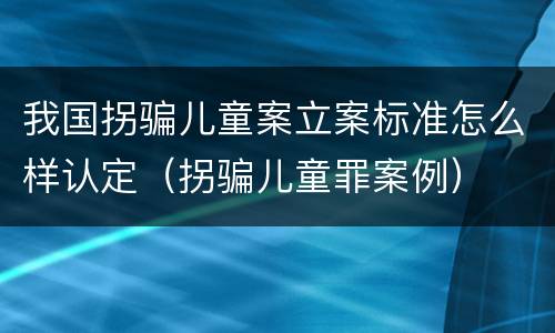 我国拐骗儿童案立案标准怎么样认定（拐骗儿童罪案例）