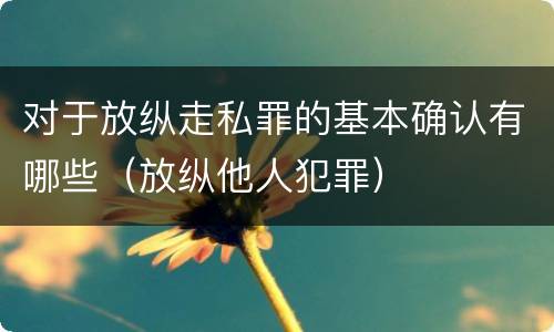 对于放纵走私罪的基本确认有哪些（放纵他人犯罪）
