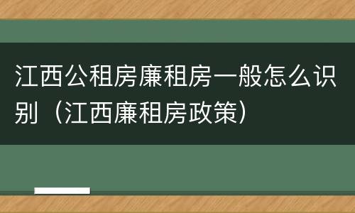 江西公租房廉租房一般怎么识别（江西廉租房政策）