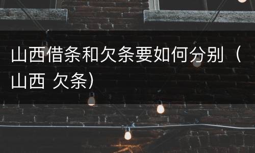 山西借条和欠条要如何分别（山西 欠条）