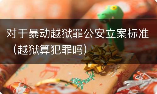 对于暴动越狱罪公安立案标准（越狱算犯罪吗）