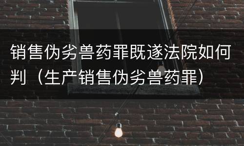 销售伪劣兽药罪既遂法院如何判（生产销售伪劣兽药罪）