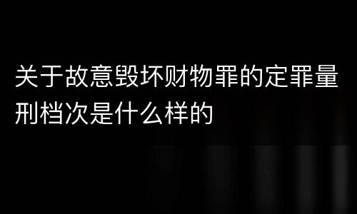 关于故意毁坏财物罪的定罪量刑档次是什么样的