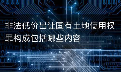 非法低价出让国有土地使用权罪构成包括哪些内容