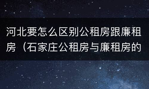 河北要怎么区别公租房跟廉租房（石家庄公租房与廉租房的区别）