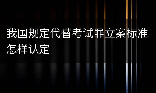 我国规定代替考试罪立案标准怎样认定