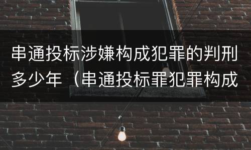 串通投标涉嫌构成犯罪的判刑多少年（串通投标罪犯罪构成）