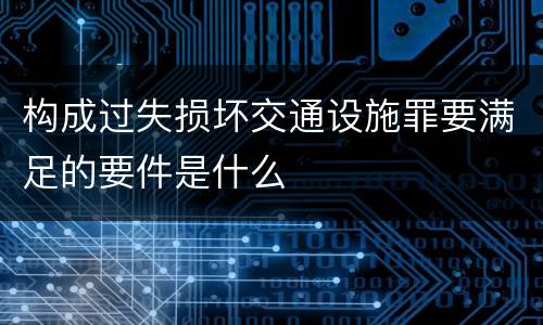 构成过失损坏交通设施罪要满足的要件是什么