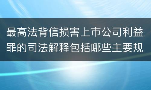 最高法背信损害上市公司利益罪的司法解释包括哪些主要规定