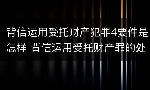 背信运用受托财产犯罪4要件是怎样 背信运用受托财产罪的处罚对象