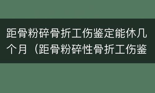 距骨粉碎骨折工伤鉴定能休几个月（距骨粉碎性骨折工伤鉴定几级）