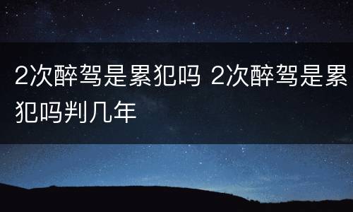 2次醉驾是累犯吗 2次醉驾是累犯吗判几年