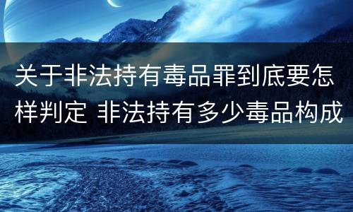 关于非法持有毒品罪到底要怎样判定 非法持有多少毒品构成非法持有毒品罪