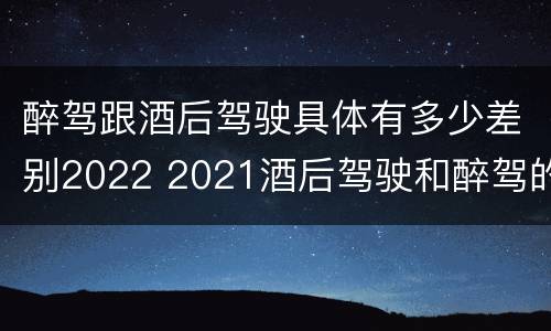 醉驾跟酒后驾驶具体有多少差别2022 2021酒后驾驶和醉驾的区别