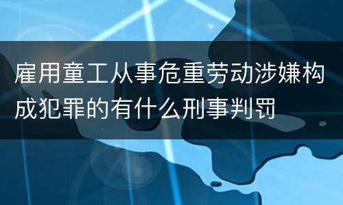 雇用童工从事危重劳动涉嫌构成犯罪的有什么刑事判罚