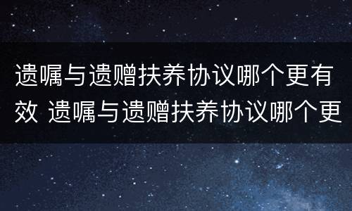 遗嘱与遗赠扶养协议哪个更有效 遗嘱与遗赠扶养协议哪个更有效果