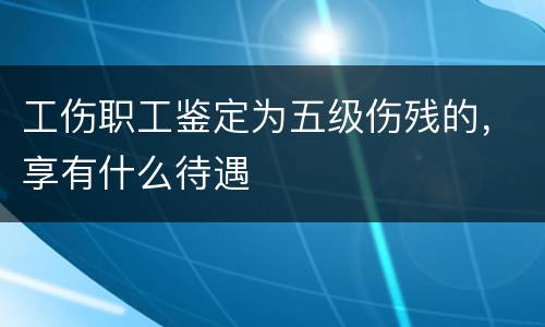 工伤职工鉴定为五级伤残的，享有什么待遇