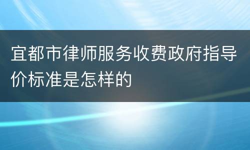 宜都市律师服务收费政府指导价标准是怎样的