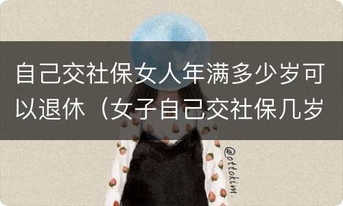 自己交社保女人年满多少岁可以退休（女子自己交社保几岁能退休）