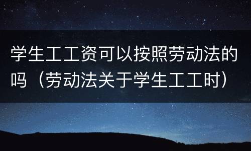 学生工工资可以按照劳动法的吗（劳动法关于学生工工时）