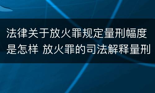 法律关于放火罪规定量刑幅度是怎样 放火罪的司法解释量刑标准