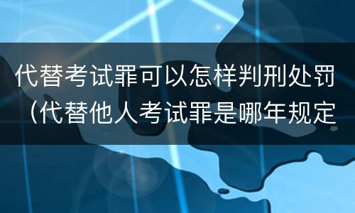 代替考试罪可以怎样判刑处罚（代替他人考试罪是哪年规定）
