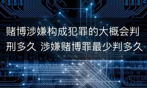赌博涉嫌构成犯罪的大概会判刑多久 涉嫌赌博罪最少判多久