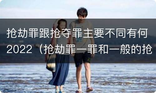 抢劫罪跟抢夺罪主要不同有何2022（抢劫罪一罪和一般的抢劫罪）