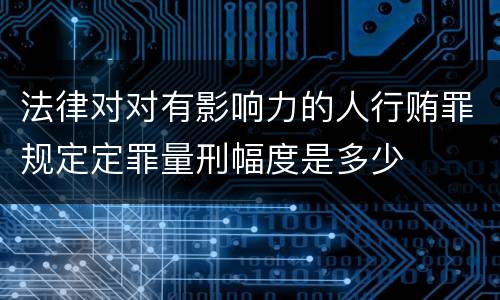 法律对对有影响力的人行贿罪规定定罪量刑幅度是多少