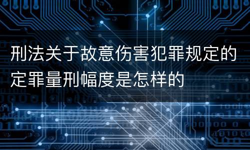 刑法关于故意伤害犯罪规定的定罪量刑幅度是怎样的