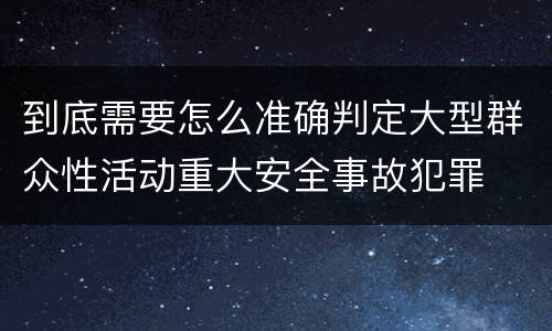 到底需要怎么准确判定大型群众性活动重大安全事故犯罪